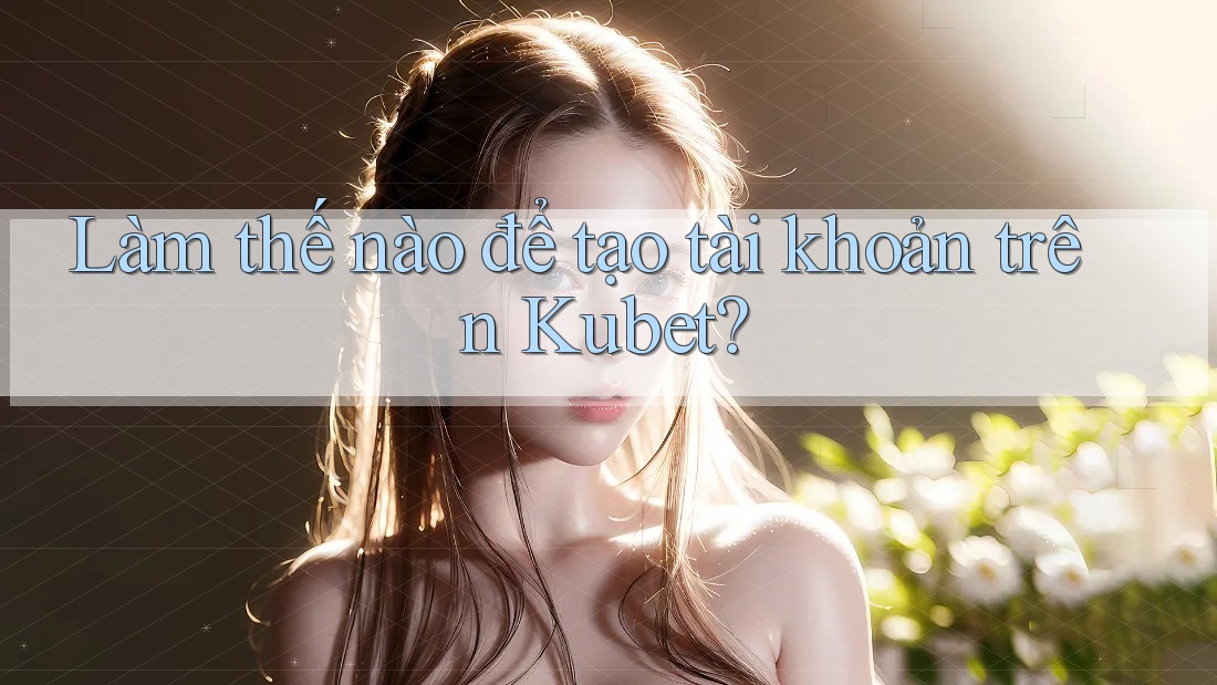 Làm thế nào để tạo tài khoản trên Kubet? Làm thế nào để tạo tài khoản trên Kubet?