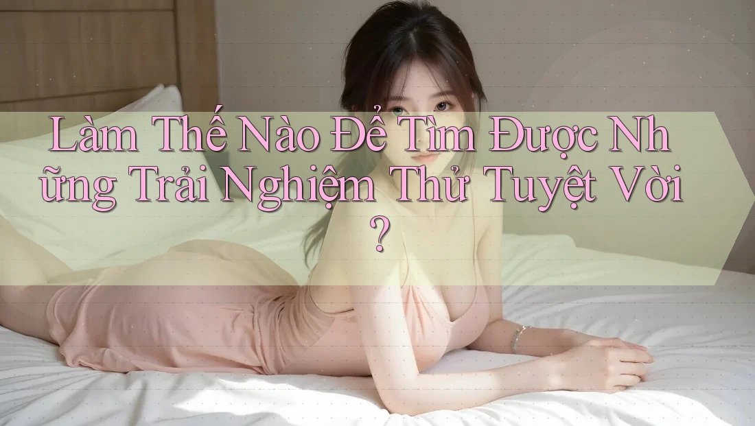 Làm Thế Nào Để Tìm Được Những Trải Nghiệm Thử Tuyệt Vời? Làm Thế Nào Để Tìm Được Những Trải Nghiệm Thử Tuyệt Vời?