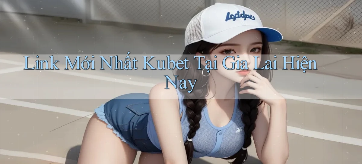 link mới nhất kubet tại Gia Lai hiện nay