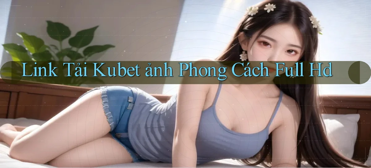 link tải kubet ảnh phong cách full hd