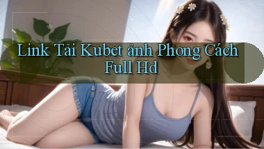 link tải kubet ảnh phong cách full hd