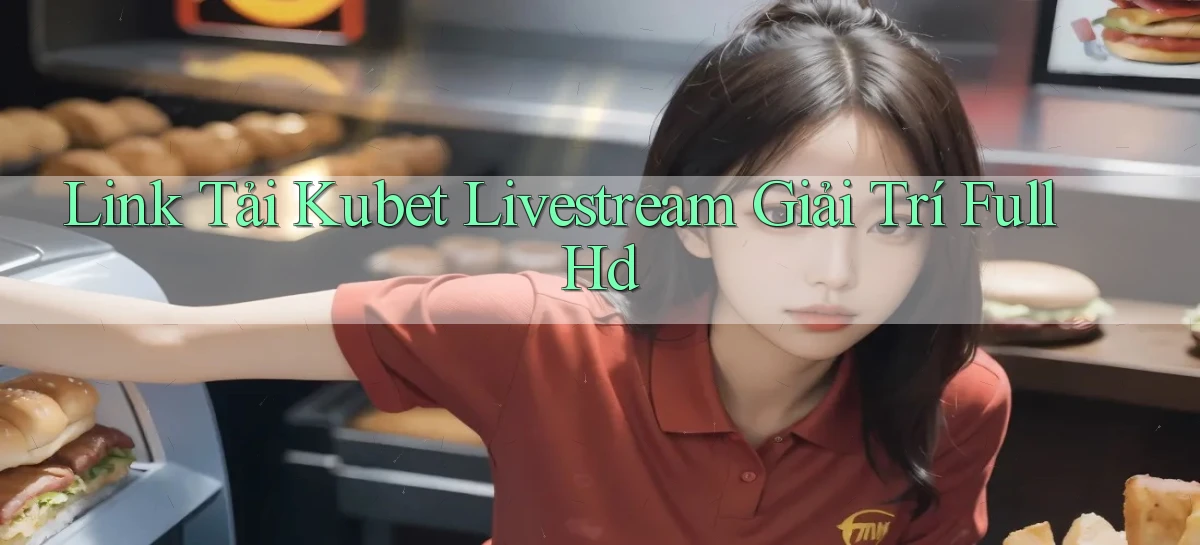 link tải kubet livestream giải trí full hd