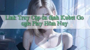 link truy cập ổn định kubet google play hôm nay