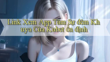 link xem app tâm sự đêm khuya của kubet ổn định