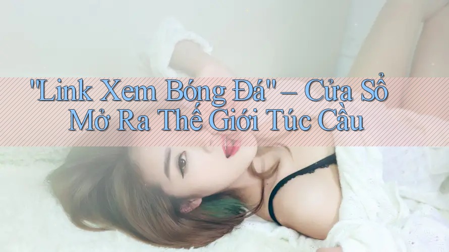 “Link Xem Bóng Đá” – Cửa Sổ Mở Ra Thế Giới Túc Cầu “Link Xem Bóng Đá” – Cửa Sổ Mở Ra Thế Giới Túc Cầu