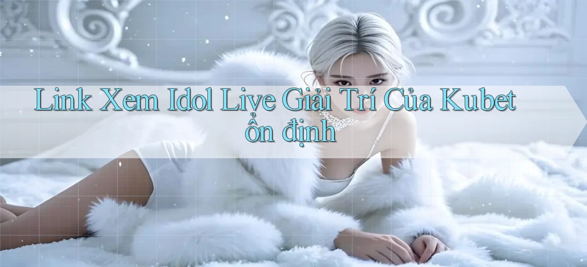 link xem idol live giải trí của kubet ổn định