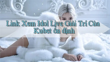 link xem idol live giải trí của kubet ổn định