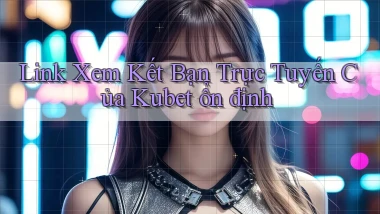 link xem kết bạn trực tuyến của kubet ổn định