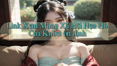 link xem mạng xã hội hẹn hò của kubet ổn định