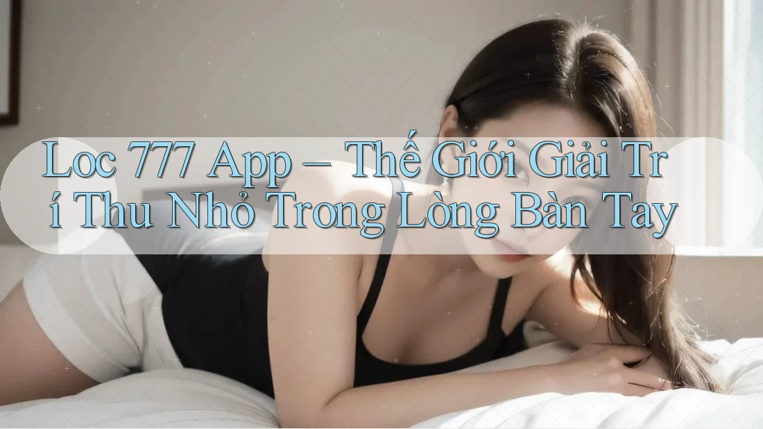 Loc 777 App – Thế Giới Giải Trí Thu Nhỏ Trong Lòng Bàn Tay Loc 777 App – Thế Giới Giải Trí Thu Nhỏ Trong Lòng Bàn Tay