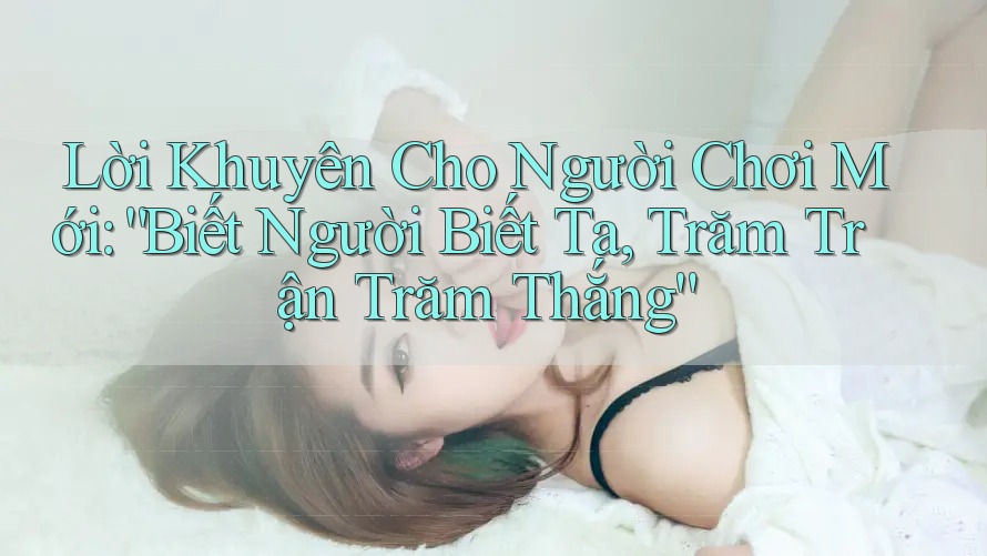 Lời Khuyên Cho Người Chơi Mới: “Biết Người Biết Ta, Trăm Trận Trăm Thắng”