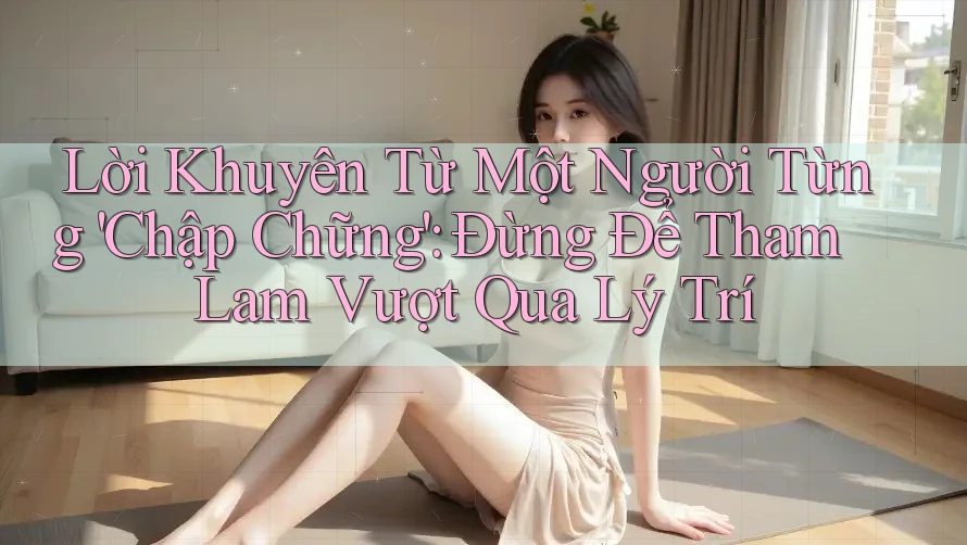 Lời Khuyên Từ Một Người Từng 'Chập Chững': Đừng Để Tham Lam Vượt Qua Lý Trí Lời Khuyên Từ Một Người Từng 'Chập Chững': Đừng Để Tham Lam Vượt Qua Lý Trí