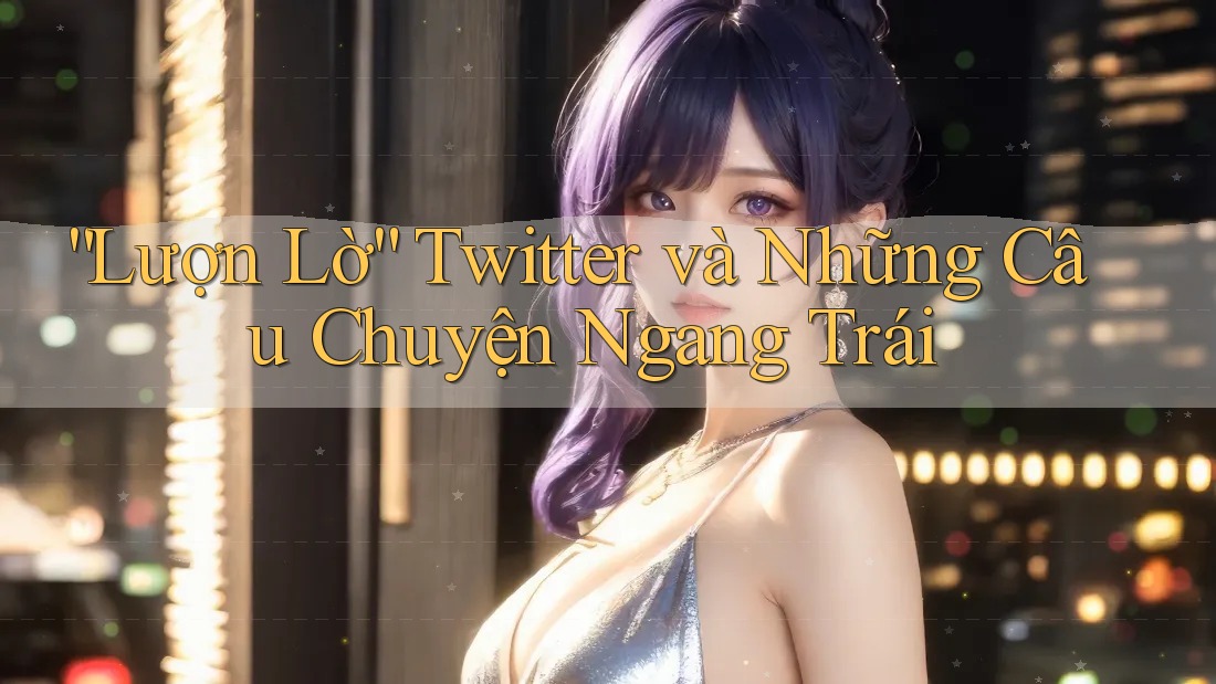 “Lượn Lờ” Twitter và Những Câu Chuyện Ngang Trái “Lượn Lờ” Twitter và Những Câu Chuyện Ngang Trái