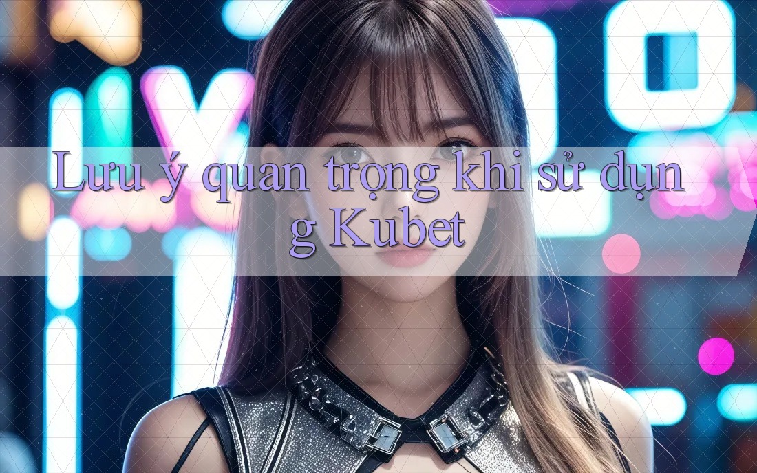 Lưu ý quan trọng khi sử dụng Kubet Lưu ý quan trọng khi sử dụng Kubet
