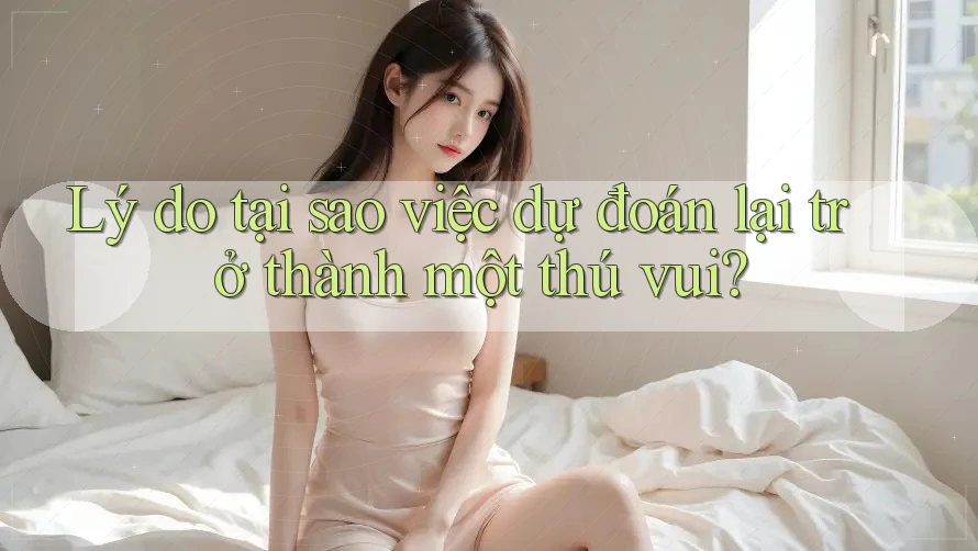 Lý do tại sao việc dự đoán lại trở thành một thú vui?