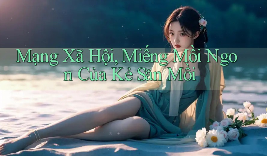 Mạng Xã Hội, Miếng Mồi Ngon Của Kẻ Săn Mồi
