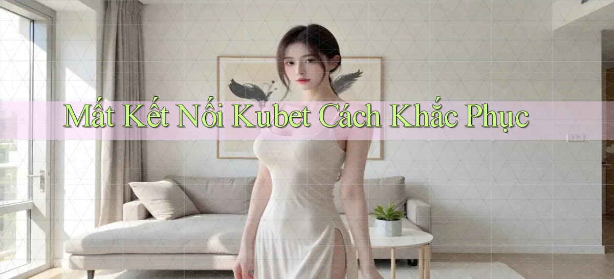 mất kết nối kubet cách khắc phục