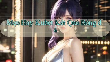 mẹo hay kubet kết quả bóng đá