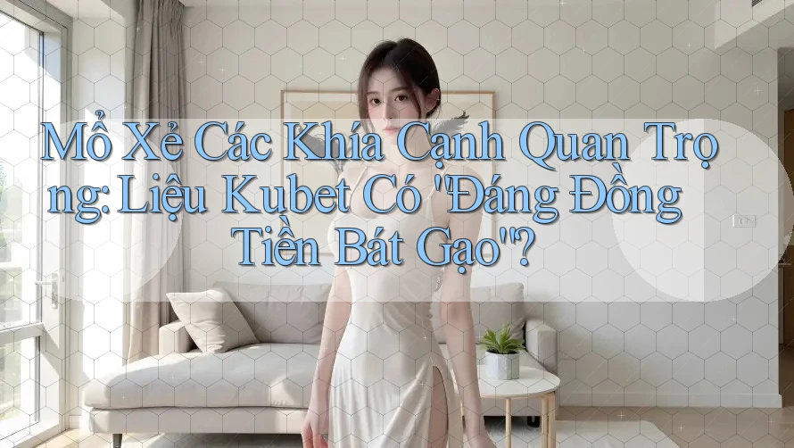 Mổ Xẻ Các Khía Cạnh Quan Trọng: Liệu Kubet Có “Đáng Đồng Tiền Bát Gạo”?