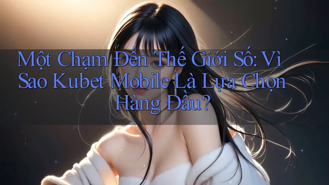 Một Chạm Đến Thế Giới Số: Vì Sao Kubet Mobile Là Lựa Chọn Hàng Đầu? Một Chạm Đến Thế Giới Số: Vì Sao Kubet Mobile Là Lựa Chọn Hàng Đầu?