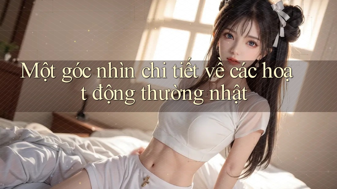 Một góc nhìn chi tiết về các hoạt động thường nhật Một góc nhìn chi tiết về các hoạt động thường nhật