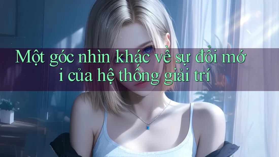 Một góc nhìn khác về sự đổi mới của hệ thống giải trí Một góc nhìn khác về sự đổi mới của hệ thống giải trí