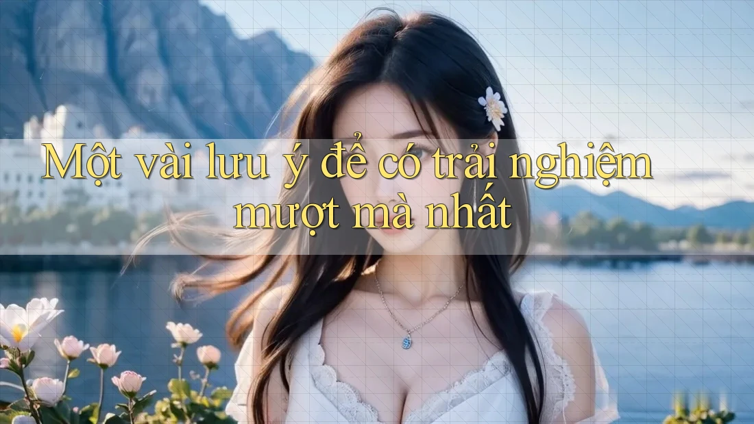 Một vài lưu ý để có trải nghiệm mượt mà nhất Một vài lưu ý để có trải nghiệm mượt mà nhất
