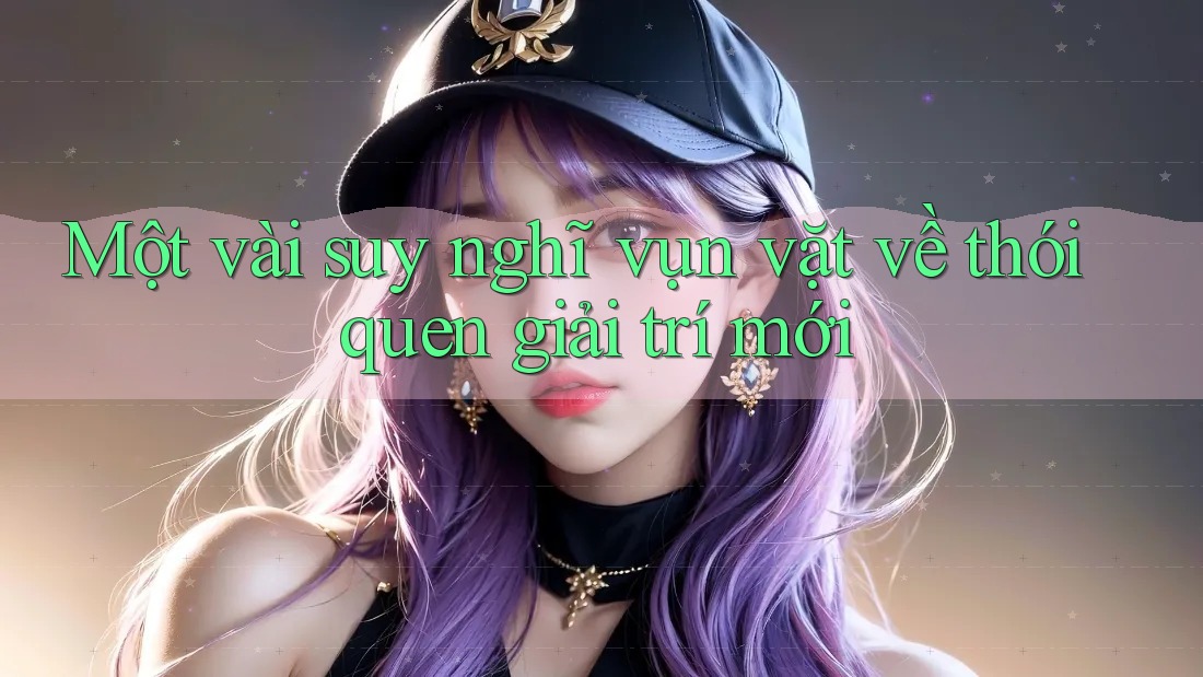Một vài suy nghĩ vụn vặt về thói quen giải trí mới Một vài suy nghĩ vụn vặt về thói quen giải trí mới