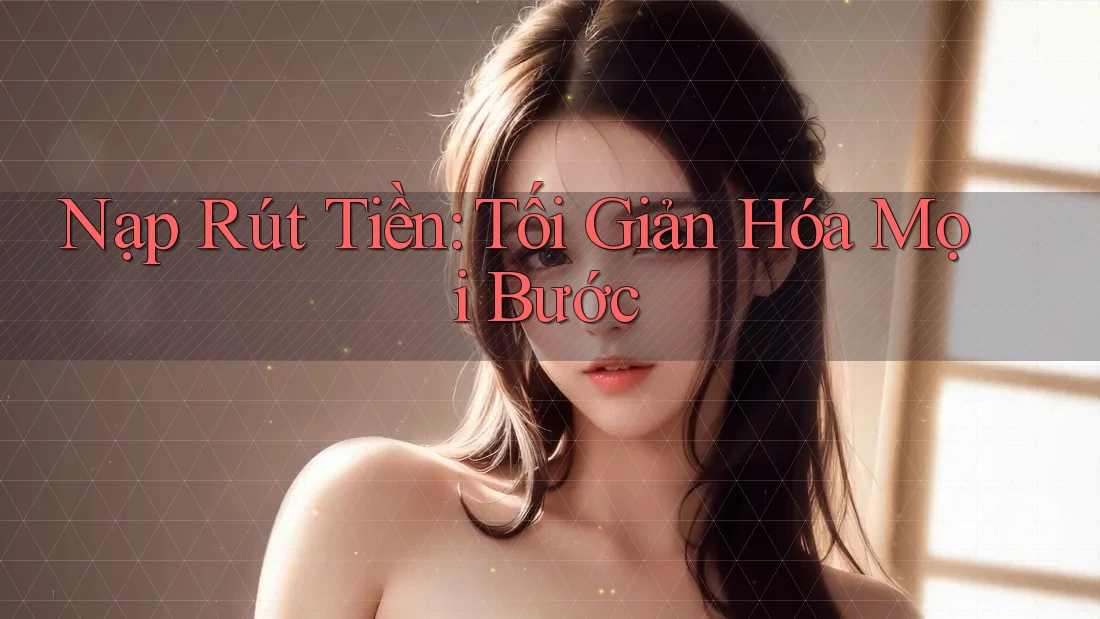 Nạp Rút Tiền: Tối Giản Hóa Mọi Bước Nạp Rút Tiền: Tối Giản Hóa Mọi Bước