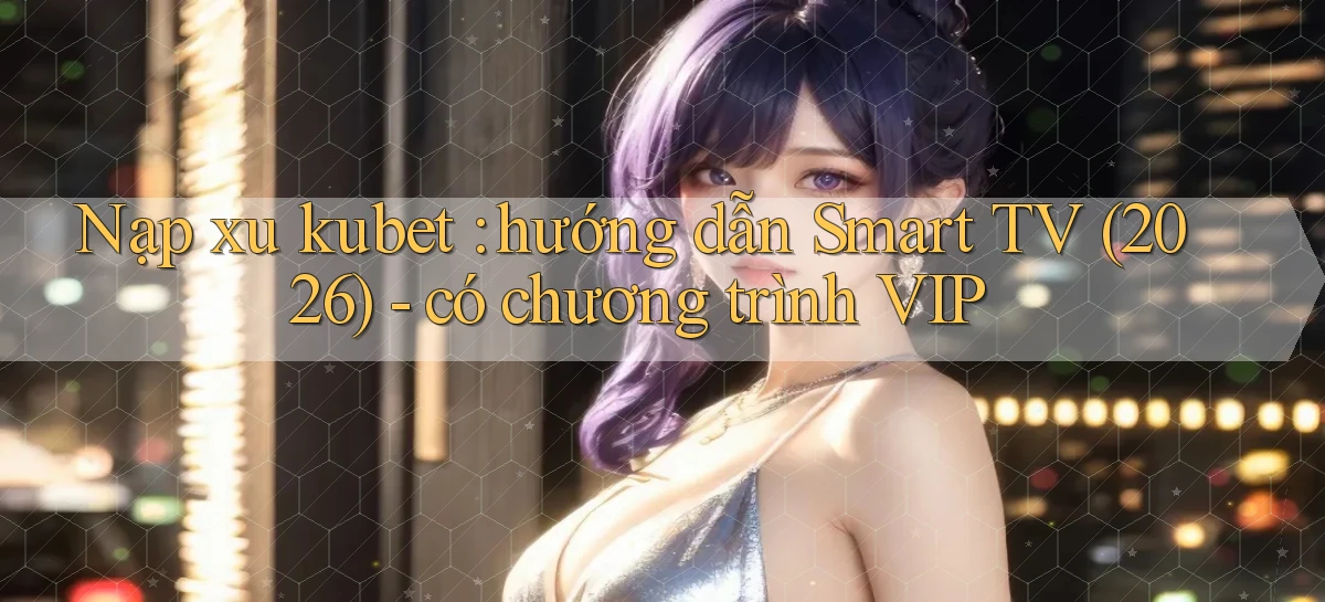 Nạp xu kubet hướng dẫn Smart TV (2026)   có chương trình VIP
