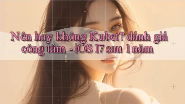 Nên hay không Kubet đánh giá công tâm   iOS 17 sau 1 năm