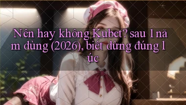Nên hay không Kubet sau 1 năm dùng (2026), biết dừng đúng lúc