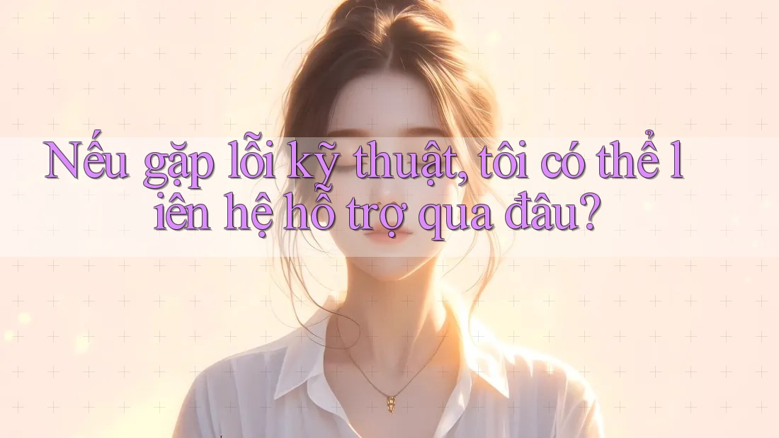 Nếu gặp lỗi kỹ thuật, tôi có thể liên hệ hỗ trợ qua đâu? Nếu gặp lỗi kỹ thuật, tôi có thể liên hệ hỗ trợ qua đâu?