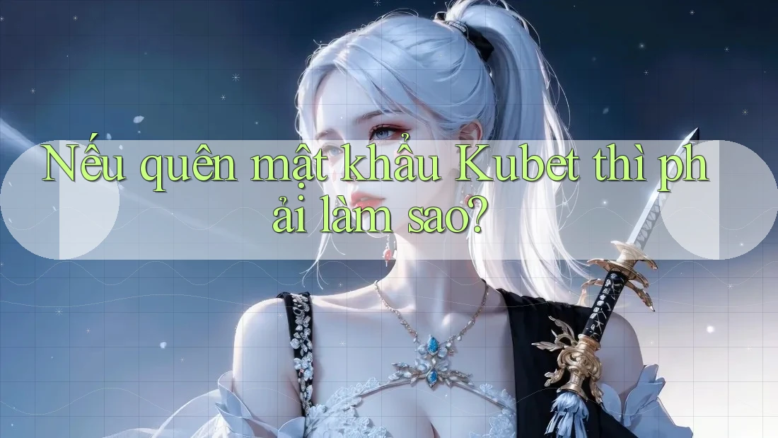 Nếu quên mật khẩu Kubet thì phải làm sao?