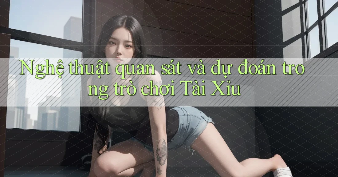 Nghệ thuật quan sát và dự đoán trong trò chơi Tài Xỉu