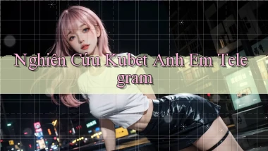 nghiên cứu kubet anh em telegram