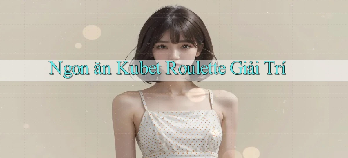 ngon ăn kubet roulette giải trí