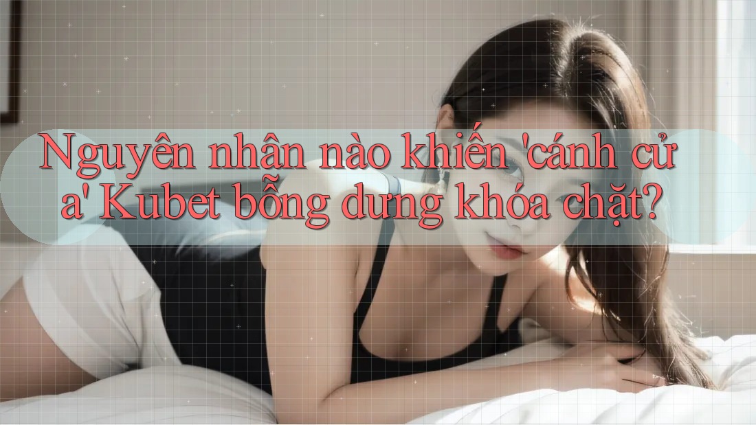 Nguyên nhân nào khiến 'cánh cửa' Kubet bỗng dưng khóa chặt? Nguyên nhân nào khiến 'cánh cửa' Kubet bỗng dưng khóa chặt?