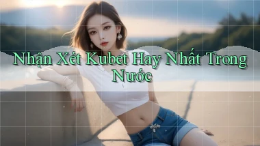 nhận xét kubet hay nhất trong nước