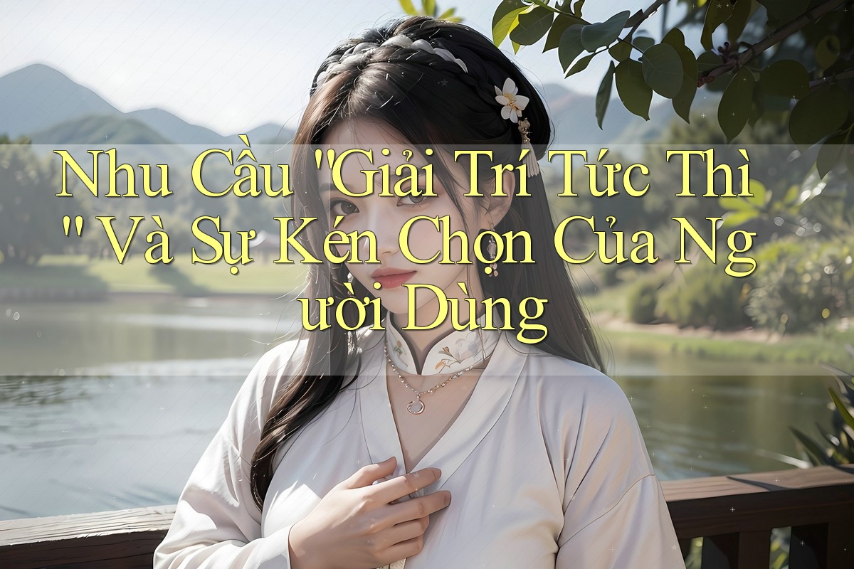 Nhu Cầu “Giải Trí Tức Thì” Và Sự Kén Chọn Của Người Dùng Nhu Cầu “Giải Trí Tức Thì” Và Sự Kén Chọn Của Người Dùng