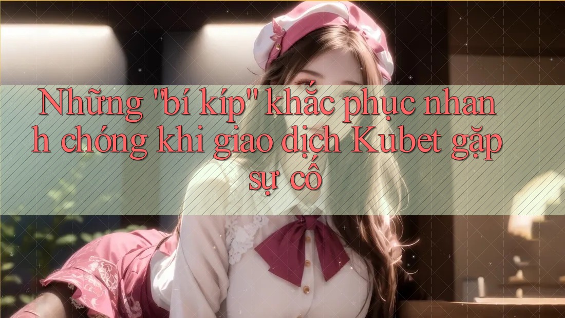 Những “bí kíp” khắc phục nhanh chóng khi giao dịch Kubet gặp sự cố Những “bí kíp” khắc phục nhanh chóng khi giao dịch Kubet gặp sự cố