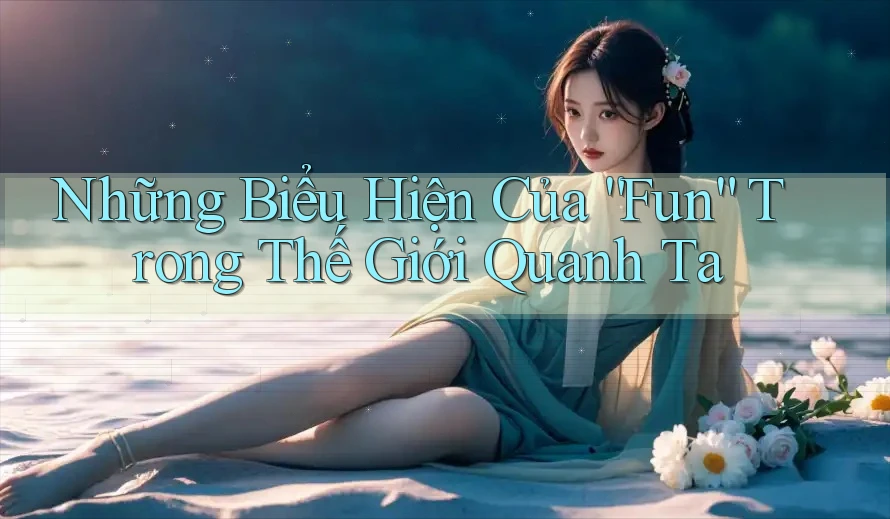 Những Biểu Hiện Của “Fun” Trong Thế Giới Quanh Ta Những Biểu Hiện Của “Fun” Trong Thế Giới Quanh Ta