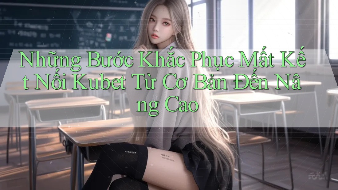Những Bước Khắc Phục Mất Kết Nối Kubet Từ Cơ Bản Đến Nâng Cao Những Bước Khắc Phục Mất Kết Nối Kubet Từ Cơ Bản Đến Nâng Cao