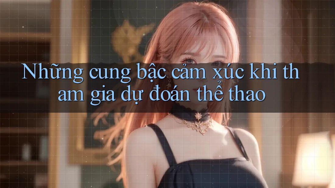 Những cung bậc cảm xúc khi tham gia dự đoán thể thao Những cung bậc cảm xúc khi tham gia dự đoán thể thao