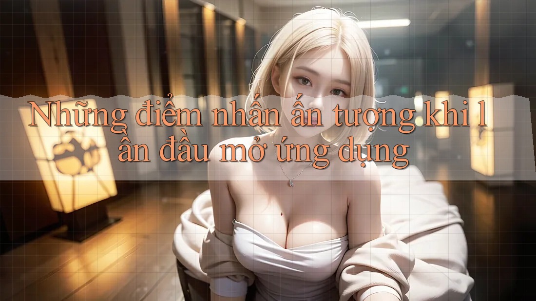 Những điểm nhấn ấn tượng khi lần đầu mở ứng dụng Những điểm nhấn ấn tượng khi lần đầu mở ứng dụng