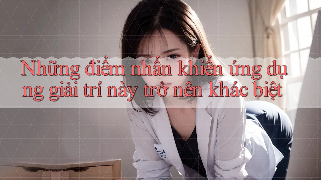 Những điểm nhấn khiến ứng dụng giải trí này trở nên khác biệt