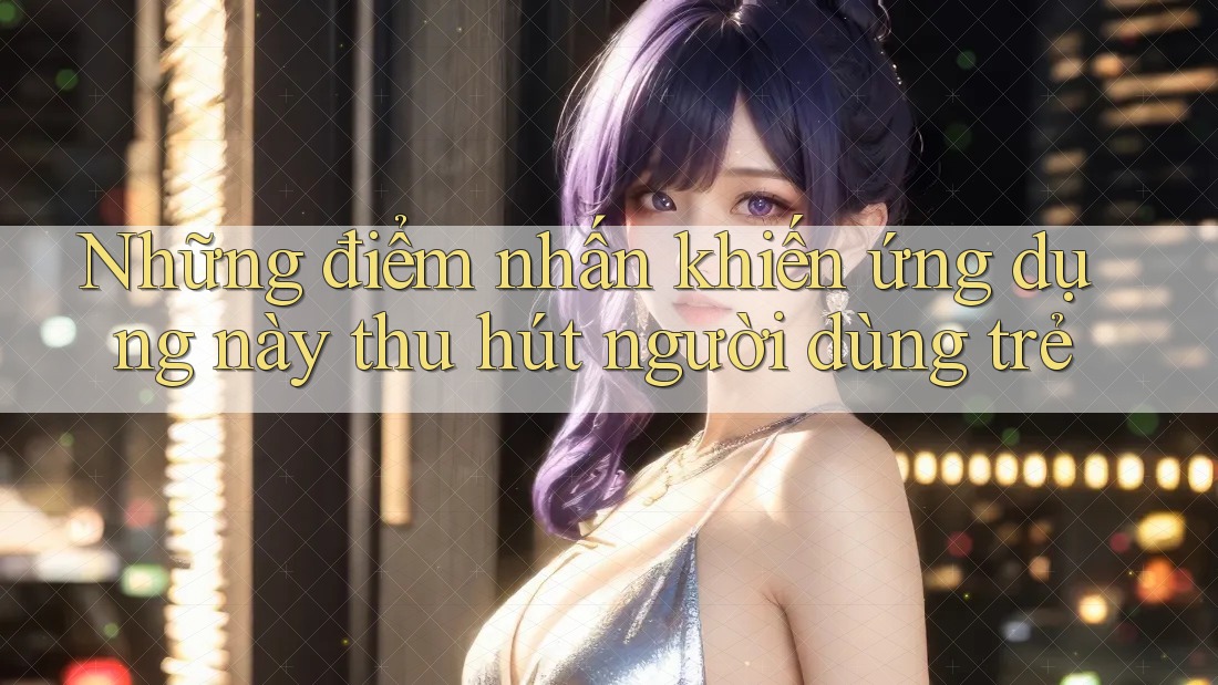 Những điểm nhấn khiến ứng dụng này thu hút người dùng trẻ Những điểm nhấn khiến ứng dụng này thu hút người dùng trẻ