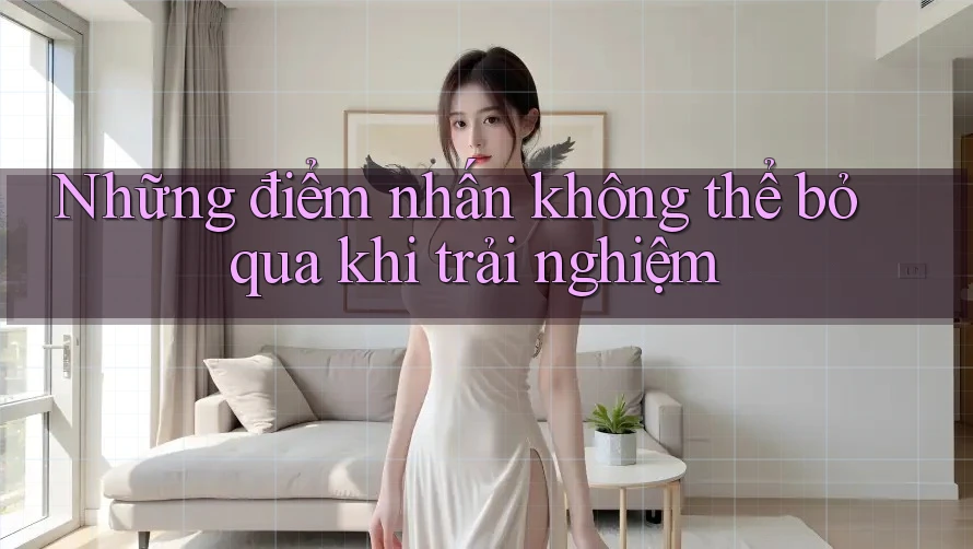 Những điểm nhấn không thể bỏ qua khi trải nghiệm