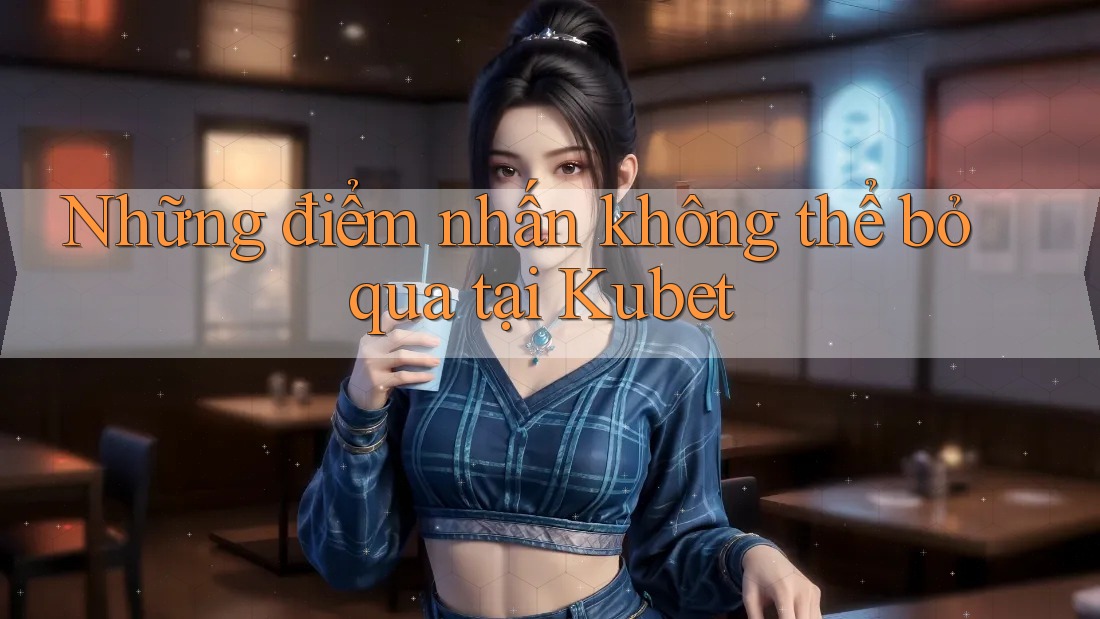 Những điểm nhấn không thể bỏ qua tại Kubet Những điểm nhấn không thể bỏ qua tại Kubet