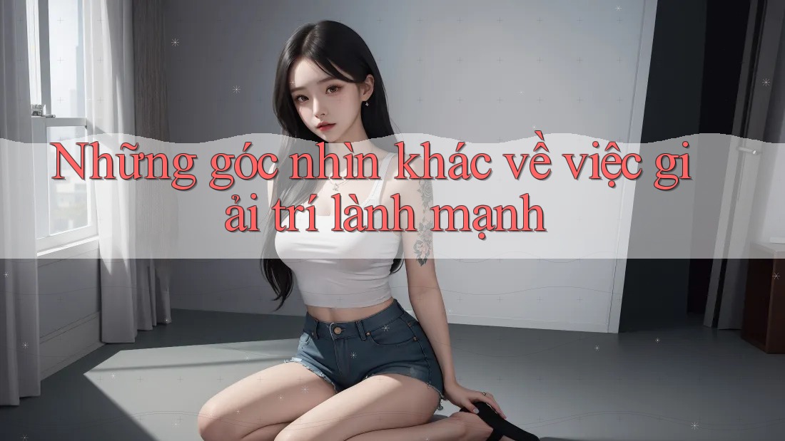 Những góc nhìn khác về việc giải trí lành mạnh Những góc nhìn khác về việc giải trí lành mạnh